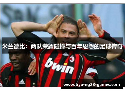 米兰德比:两队荣耀碰撞与百年恩怨的足球传奇 米兰德比:两队荣耀碰撞与百年恩怨的足球传奇