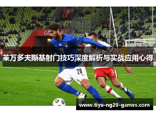 莱万多夫斯基射门技巧深度解析与实战应用心得 莱万多夫斯基射门技巧深度解析与实战应用心得