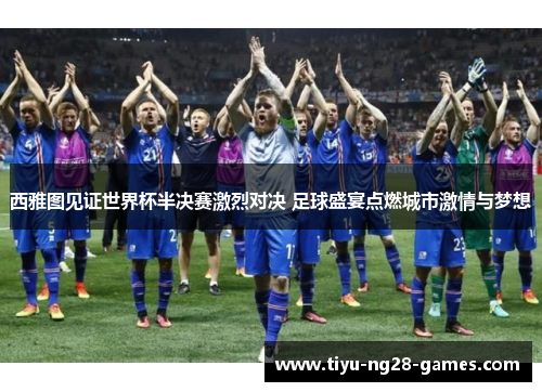 西雅图见证世界杯半决赛激烈对决 足球盛宴点燃城市激情与梦想