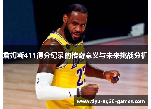 詹姆斯411得分纪录的传奇意义与未来挑战分析