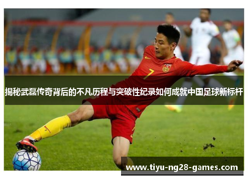 揭秘武磊传奇背后的不凡历程与突破性纪录如何成就中国足球新标杆