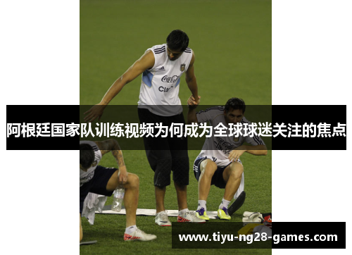 阿根廷国家队训练视频为何成为全球球迷关注的焦点