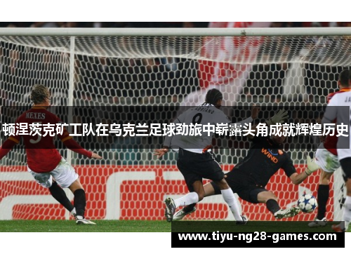 顿涅茨克矿工队在乌克兰足球劲旅中崭露头角成就辉煌历史