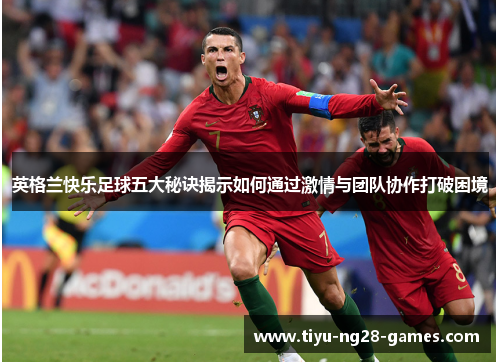 英格兰快乐足球五大秘诀揭示如何通过激情与团队协作打破困境 英格兰快乐足球五大秘诀揭示如何通过激情与团队协作打破困境