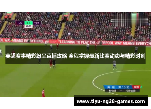 英超赛事精彩纷呈直播攻略 全程掌握最新比赛动态与精彩时刻