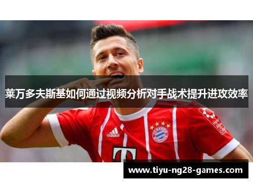 莱万多夫斯基如何通过视频分析对手战术提升进攻效率 莱万多夫斯基如何通过视频分析对手战术提升进攻效率