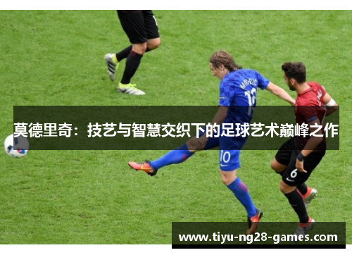 莫德里奇：技艺与智慧交织下的足球艺术巅峰之作