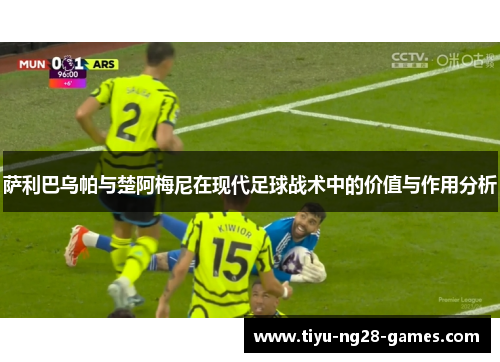 萨利巴乌帕与楚阿梅尼在现代足球战术中的价值与作用分析 萨利巴乌帕与楚阿梅尼在现代足球战术中的价值与作用分析