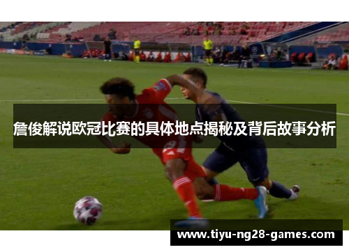 詹俊解说欧冠比赛的具体地点揭秘及背后故事分析 詹俊解说欧冠比赛的具体地点揭秘及背后故事分析