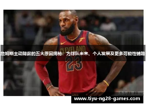 詹姆斯主动降薪的五大原因揭秘：为球队未来、个人发展及更多可能性铺路