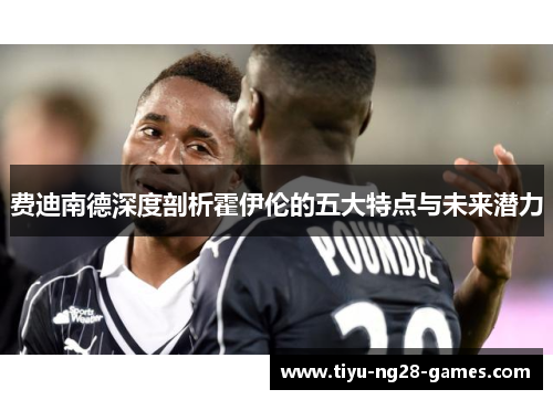 费迪南德深度剖析霍伊伦的五大特点与未来潜力